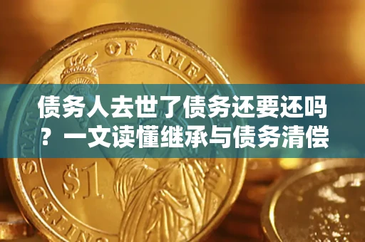 北京债务人去世了债务还要还吗？一文读懂继承与债务清偿