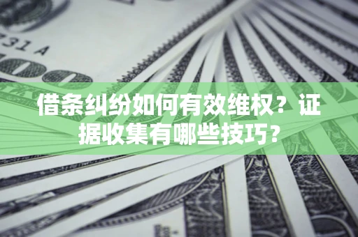 北京借条纠纷如何有效维权？证据收集有哪些技巧？