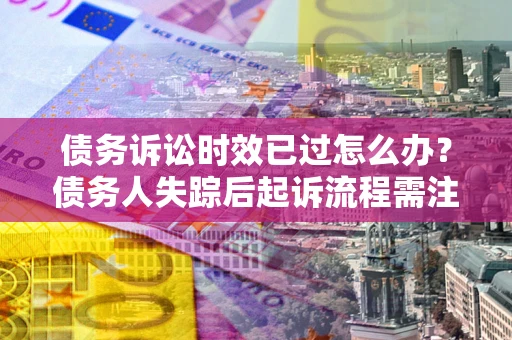 北京债务诉讼时效已过怎么办？债务人失踪后起诉流程需注意什么？