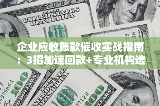 北京企业应收账款催收实战指南：3招加速回款+专业机构选择避坑