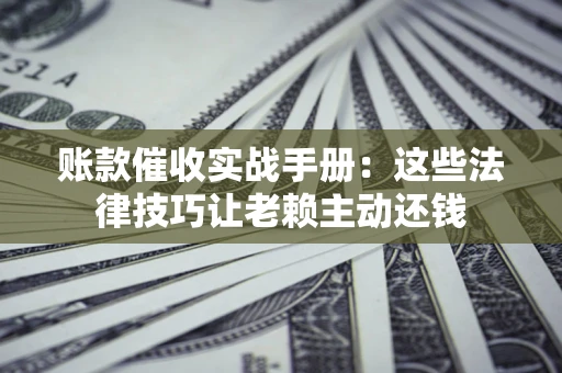 北京账款催收实战手册：这些法律技巧让老赖主动还钱
