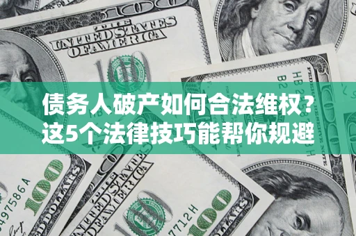 北京债务人破产如何合法维权？这5个法律技巧能帮你规避风险