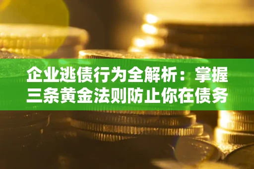 北京企业逃债行为全解析：掌握三条黄金法则防止你在债务乱局中“踩雷”