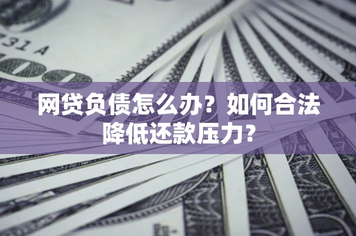 北京网贷负债怎么办？如何合法降低还款压力？