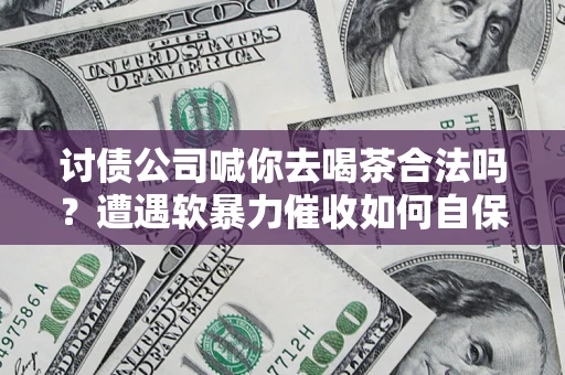 北京讨债公司喊你去喝茶合法吗？遭遇软暴力催收如何自保？