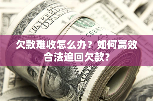 北京欠款难收怎么办？如何高效合法追回欠款？