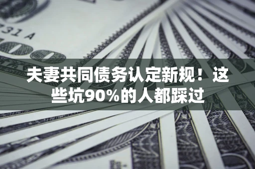 北京夫妻共同债务认定新规！这些坑90%的人都踩过