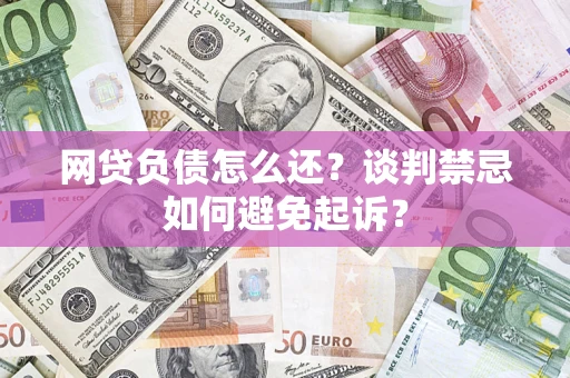 北京网贷负债怎么还？谈判禁忌如何避免起诉？
