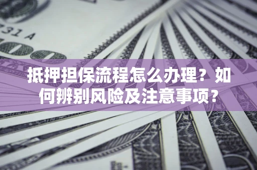 北京抵押担保流程怎么办理？如何辨别风险及注意事项？
