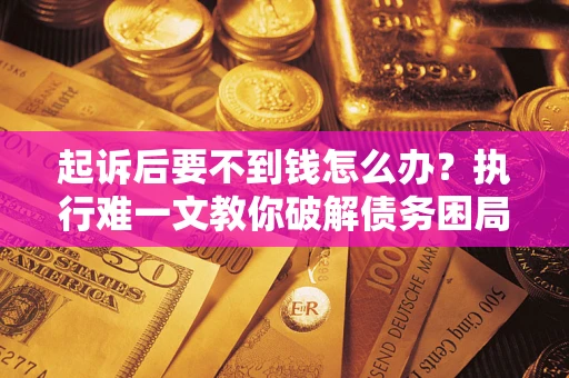 北京起诉后要不到钱怎么办？执行难一文教你破解债务困局