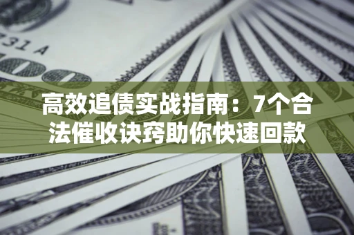 北京高效追债实战指南：7个合法催收诀窍助你快速回款