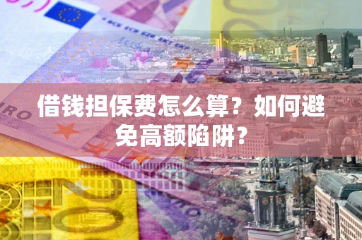 北京借钱担保费怎么算？如何避免高额陷阱？