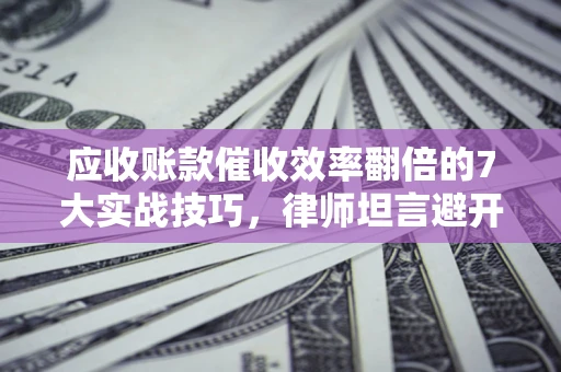 北京应收账款催收效率翻倍的7大实战技巧，律师坦言避开这些法律雷区最关键