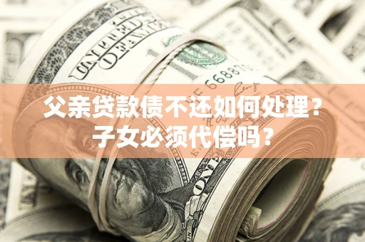 北京父亲贷款债不还如何处理？子女必须代偿吗？