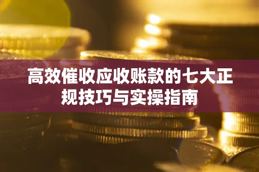 北京高效催收应收账款的七大正规技巧与实操指南