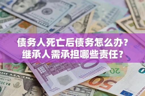 北京债务人死亡后债务怎么办？继承人需承担哪些责任？