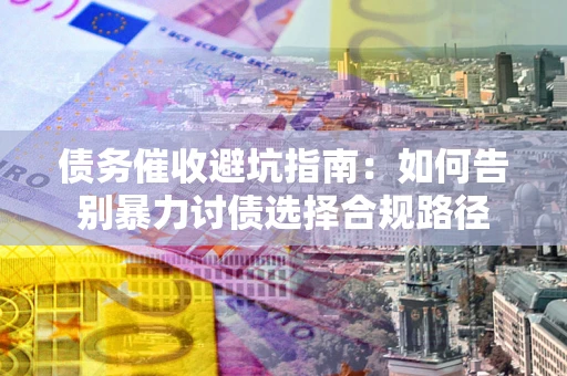 北京债务催收避坑指南：如何告别暴力讨债选择合规路径