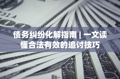 北京债务纠纷化解指南 | 一文读懂合法有效的追讨技巧