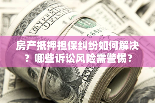北京房产抵押担保纠纷如何解决？哪些诉讼风险需警惕？