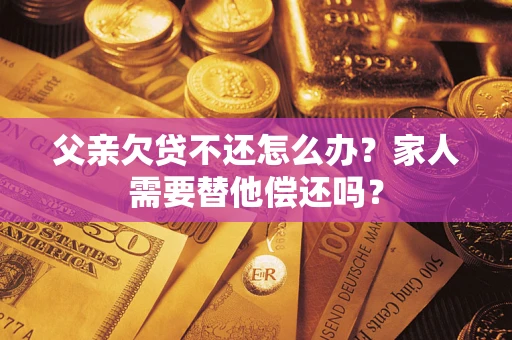 北京父亲欠贷不还怎么办？家人需要替他偿还吗？