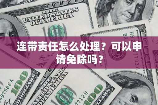 北京连带责任怎么处理？可以申请免除吗？
