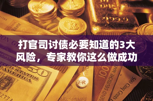 北京打官司讨债必要知道的3大风险，专家教你这么做成功率飙升